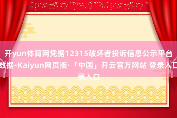 开yun体育网凭据12315破坏者投诉信息公示平台数据-Kaiyun网页版·「中国」开云官方网站 登录入口