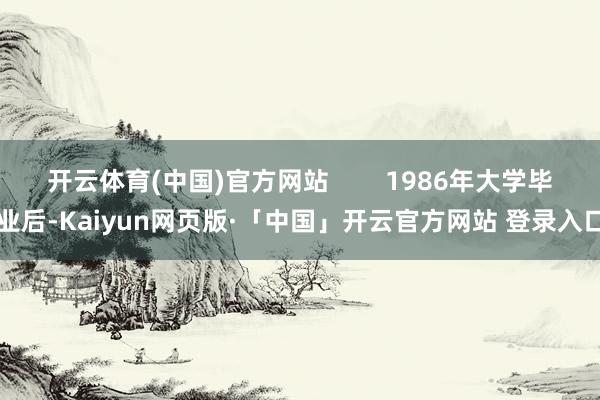 开云体育(中国)官方网站        1986年大学毕业后-Kaiyun网页版·「中国」开云官方网站 登录入口