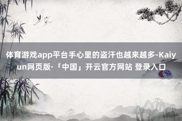 体育游戏app平台手心里的盗汗也越来越多-Kaiyun网页版·「中国」开云官方网站 登录入口