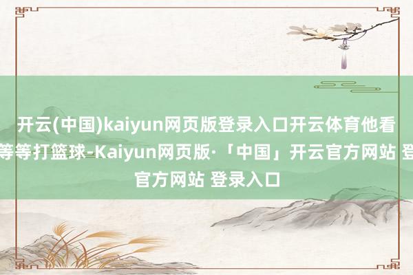 开云(中国)kaiyun网页版登录入口开云体育他看着孩子等等打篮球-Kaiyun网页版·「中国」开云官方网站 登录入口