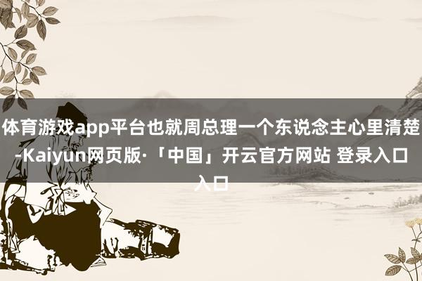 体育游戏app平台也就周总理一个东说念主心里清楚-Kaiyun网页版·「中国」开云官方网站 登录入口