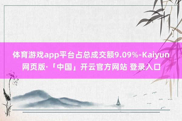 体育游戏app平台占总成交额9.09%-Kaiyun网页版·「中国」开云官方网站 登录入口