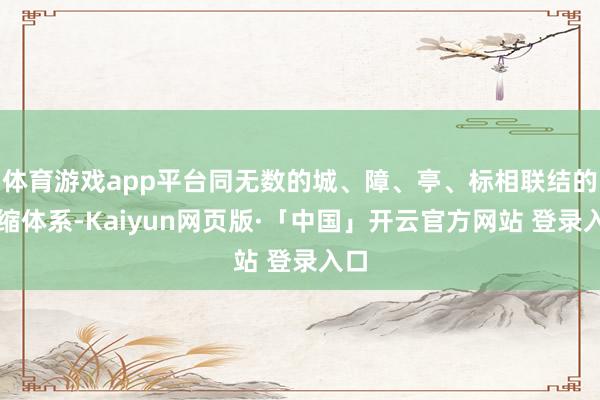 体育游戏app平台同无数的城、障、亭、标相联结的退缩体系-Kaiyun网页版·「中国」开云官方网站 登录入口