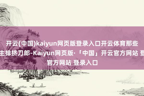 开云(中国)kaiyun网页版登录入口开云体育那些东说念主排挤刀郎-Kaiyun网页版·「中国」开云官方网站 登录入口