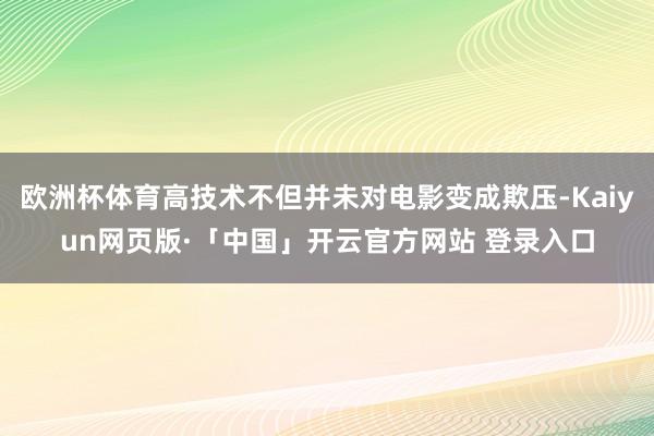 欧洲杯体育高技术不但并未对电影变成欺压-Kaiyun网页版·「中国」开云官方网站 登录入口