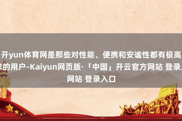 开yun体育网是那些对性能、便携和安谧性都有极高需求的用户-Kaiyun网页版·「中国」开云官方网站 登录入口