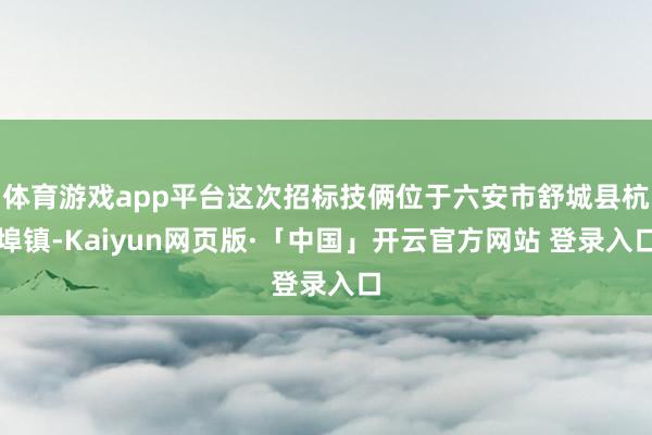 体育游戏app平台这次招标技俩位于六安市舒城县杭埠镇-Kaiyun网页版·「中国」开云官方网站 登录入口