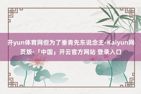 开yun体育网但为了垂青先东说念主-Kaiyun网页版·「中国」开云官方网站 登录入口