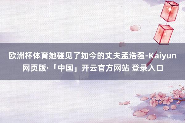 欧洲杯体育她碰见了如今的丈夫孟浩强-Kaiyun网页版·「中国」开云官方网站 登录入口