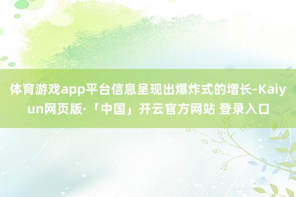 体育游戏app平台信息呈现出爆炸式的增长-Kaiyun网页版·「中国」开云官方网站 登录入口