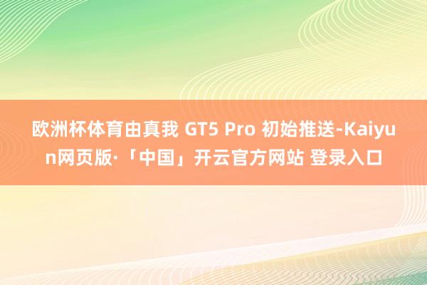 欧洲杯体育由真我 GT5 Pro 初始推送-Kaiyun网页版·「中国」开云官方网站 登录入口