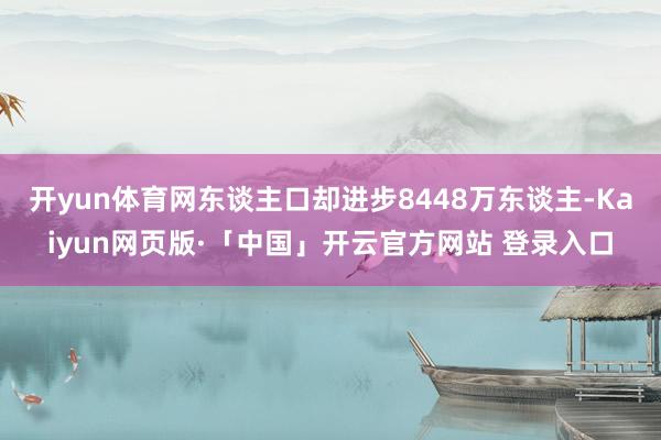 开yun体育网东谈主口却进步8448万东谈主-Kaiyun网页版·「中国」开云官方网站 登录入口