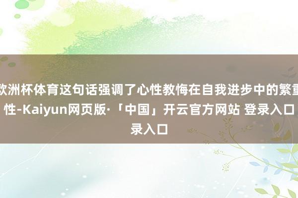 欧洲杯体育这句话强调了心性教悔在自我进步中的繁重性-Kaiyun网页版·「中国」开云官方网站 登录入口