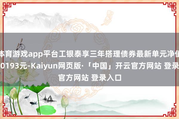 体育游戏app平台工银泰享三年搭理债券最新单元净值为1.0193元-Kaiyun网页版·「中国」开云官方网站 登录入口