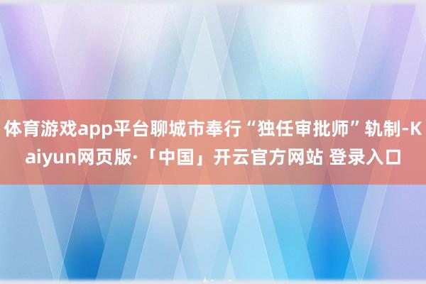 体育游戏app平台聊城市奉行“独任审批师”轨制-Kaiyun网页版·「中国」开云官方网站 登录入口