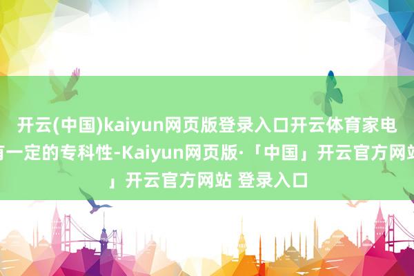 开云(中国)kaiyun网页版登录入口开云体育家电维修还具有一定的专科性-Kaiyun网页版·「中国」开云官方网站 登录入口