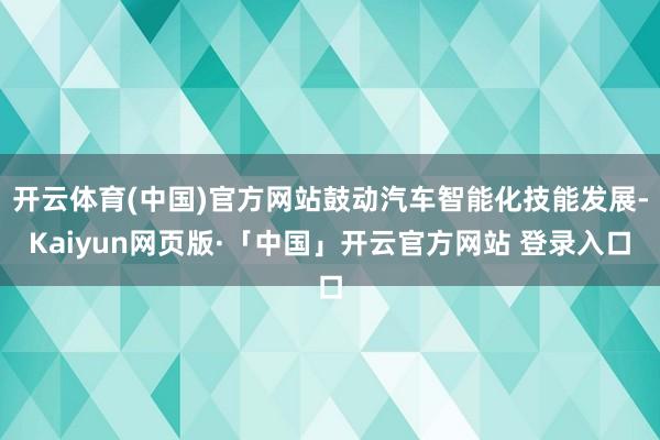 开云体育(中国)官方网站鼓动汽车智能化技能发展-Kaiyun网页版·「中国」开云官方网站 登录入口