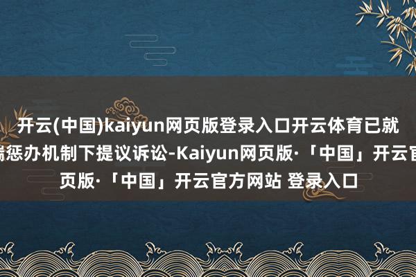 开云(中国)kaiyun网页版登录入口开云体育已就此谢世贸组织争端惩办机制下提议诉讼-Kaiyun网页版·「中国」开云官方网站 登录入口