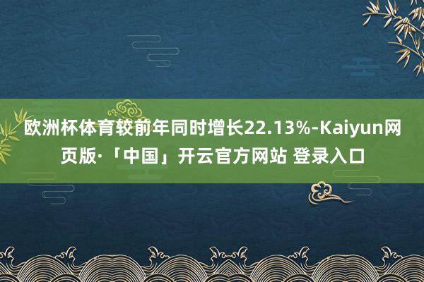 欧洲杯体育较前年同时增长22.13%-Kaiyun网页版·「中国」开云官方网站 登录入口