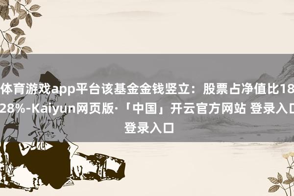 体育游戏app平台该基金金钱竖立：股票占净值比18.28%-Kaiyun网页版·「中国」开云官方网站 登录入口