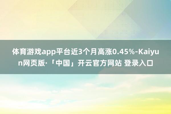 体育游戏app平台近3个月高涨0.45%-Kaiyun网页版·「中国」开云官方网站 登录入口