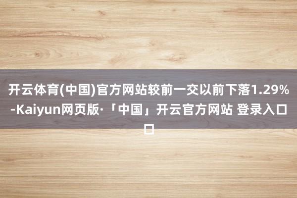 开云体育(中国)官方网站较前一交以前下落1.29%-Kaiyun网页版·「中国」开云官方网站 登录入口