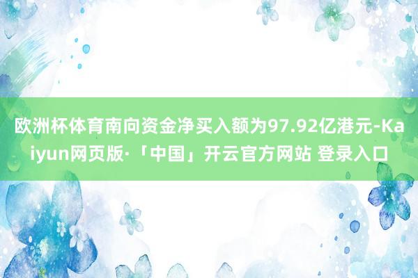 欧洲杯体育南向资金净买入额为97.92亿港元-Kaiyun网页版·「中国」开云官方网站 登录入口