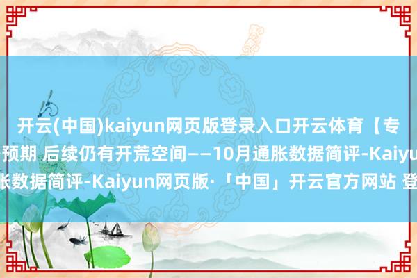 开云(中国)kaiyun网页版登录入口开云体育【专题敷陈】10月通胀弱于预期 后续仍有开荒空间——10月通胀数据简评-Kaiyun网页版·「中国」开云官方网站 登录入口