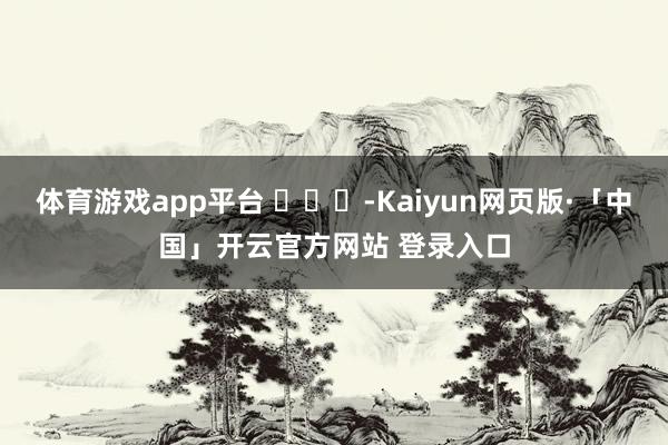 体育游戏app平台 ​​​-Kaiyun网页版·「中国」开云官方网站 登录入口