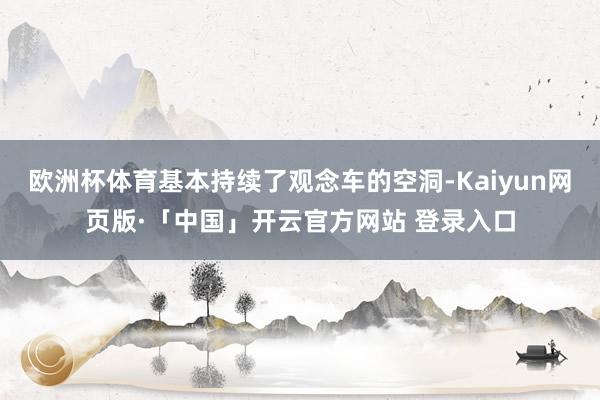 欧洲杯体育基本持续了观念车的空洞-Kaiyun网页版·「中国」开云官方网站 登录入口