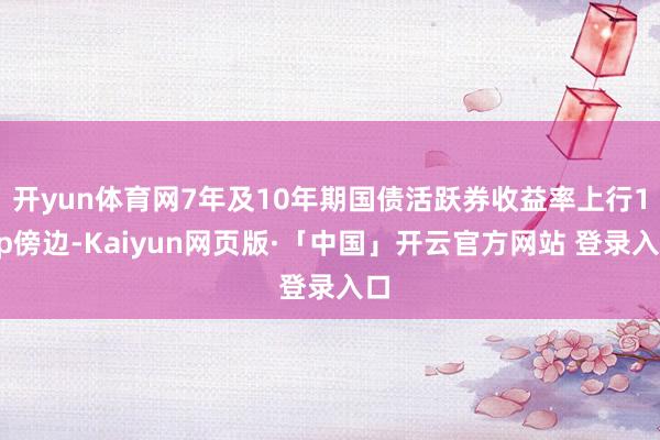 开yun体育网7年及10年期国债活跃券收益率上行1bp傍边-Kaiyun网页版·「中国」开云官方网站 登录入口