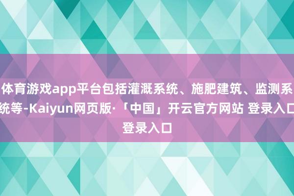 体育游戏app平台包括灌溉系统、施肥建筑、监测系统等-Kaiyun网页版·「中国」开云官方网站 登录入口