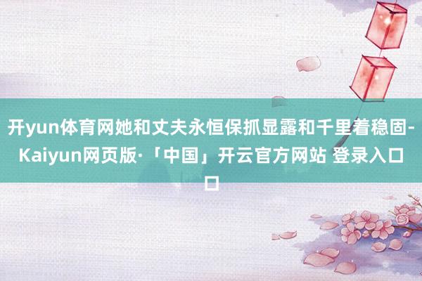 开yun体育网她和丈夫永恒保抓显露和千里着稳固-Kaiyun网页版·「中国」开云官方网站 登录入口