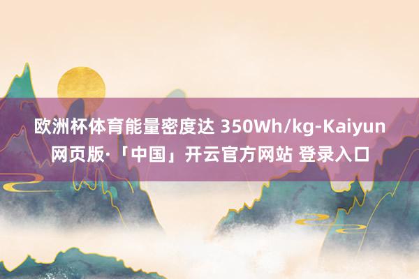 欧洲杯体育能量密度达 350Wh/kg-Kaiyun网页版·「中国」开云官方网站 登录入口