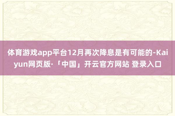 体育游戏app平台12月再次降息是有可能的-Kaiyun网页版·「中国」开云官方网站 登录入口