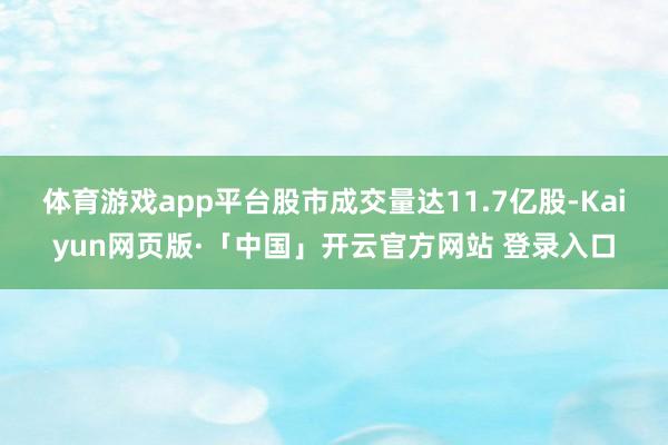 体育游戏app平台　　股市成交量达11.7亿股-Kaiyun网页版·「中国」开云官方网站 登录入口