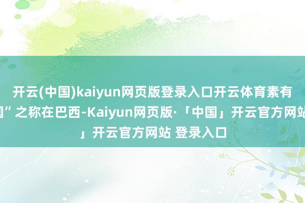 开云(中国)kaiyun网页版登录入口开云体育素有“咖啡王国”之称在巴西-Kaiyun网页版·「中国」开云官方网站 登录入口