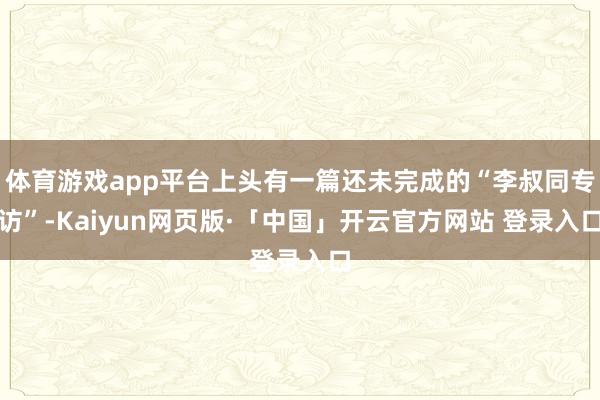 体育游戏app平台上头有一篇还未完成的“李叔同专访”-Kaiyun网页版·「中国」开云官方网站 登录入口