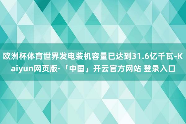 欧洲杯体育世界发电装机容量已达到31.6亿千瓦-Kaiyun网页版·「中国」开云官方网站 登录入口