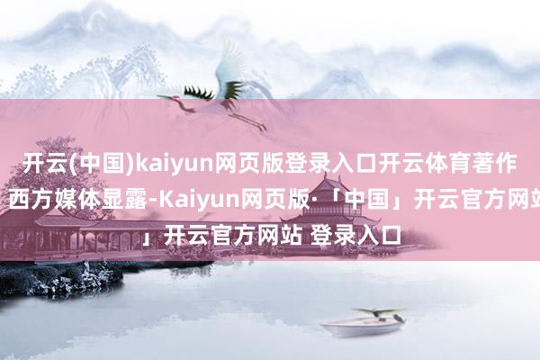 开云(中国)kaiyun网页版登录入口开云体育著作摘编如下：西方媒体显露-Kaiyun网页版·「中国」开云官方网站 登录入口