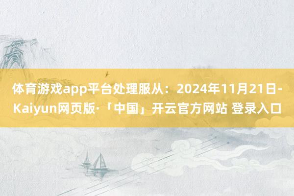 体育游戏app平台处理服从：2024年11月21日-Kaiyun网页版·「中国」开云官方网站 登录入口