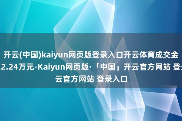 开云(中国)kaiyun网页版登录入口开云体育成交金额1622.24万元-Kaiyun网页版·「中国」开云官方网站 登录入口