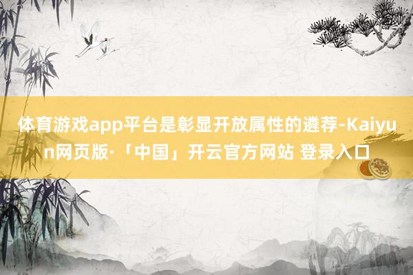 体育游戏app平台是彰显开放属性的遴荐-Kaiyun网页版·「中国」开云官方网站 登录入口