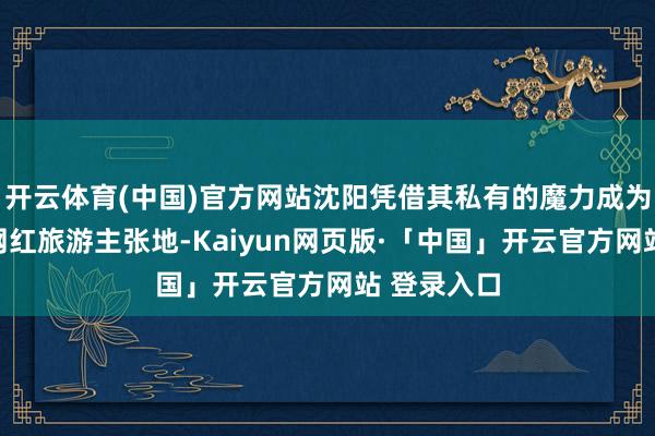 开云体育(中国)官方网站沈阳凭借其私有的魔力成为了新晋的网红旅游主张地-Kaiyun网页版·「中国」开云官方网站 登录入口