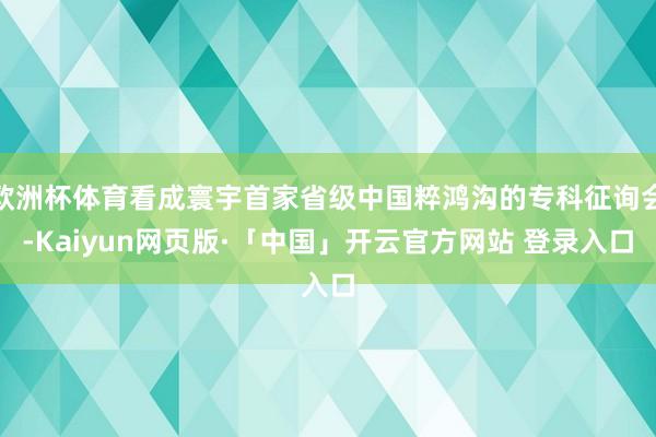 欧洲杯体育看成寰宇首家省级中国粹鸿沟的专科征询会-Kaiyun网页版·「中国」开云官方网站 登录入口