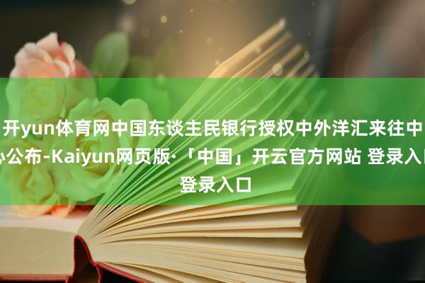 开yun体育网中国东谈主民银行授权中外洋汇来往中心公布-Kaiyun网页版·「中国」开云官方网站 登录入口