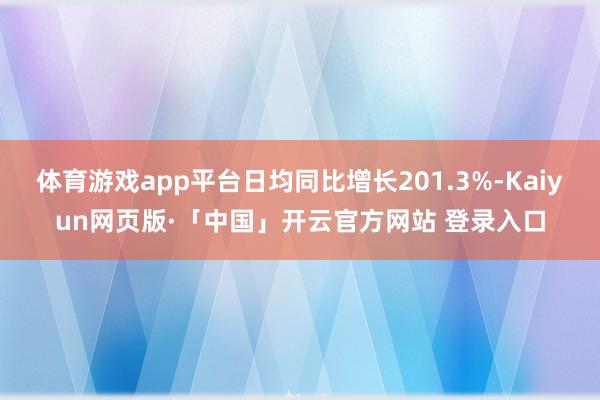 体育游戏app平台日均同比增长201.3%-Kaiyun网页版·「中国」开云官方网站 登录入口