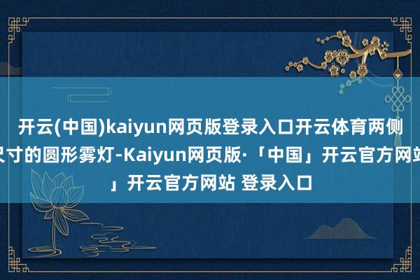 开云(中国)kaiyun网页版登录入口开云体育两侧配备了小尺寸的圆形雾灯-Kaiyun网页版·「中国」开云官方网站 登录入口