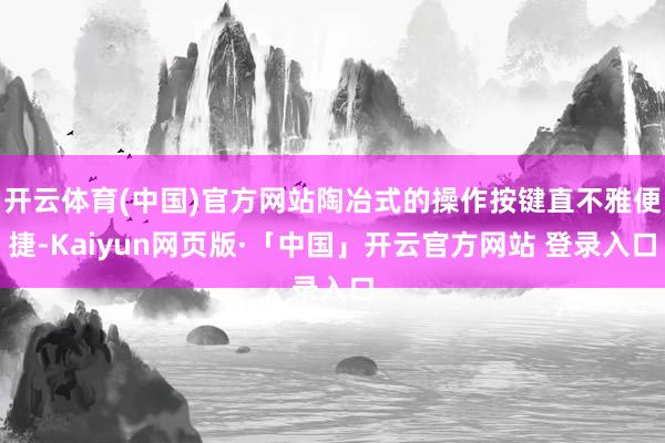 开云体育(中国)官方网站陶冶式的操作按键直不雅便捷-Kaiyun网页版·「中国」开云官方网站 登录入口