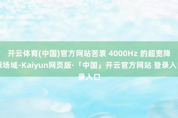 开云体育(中国)官方网站苦衷 4000Hz 的超宽降噪场域-Kaiyun网页版·「中国」开云官方网站 登录入口